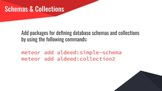 Schemas & Collections
Add packages for deﬁning database schemas and collections
by using the following commands:
meteor add aldeed:simple-schema
meteor add aldeed:collection2
 