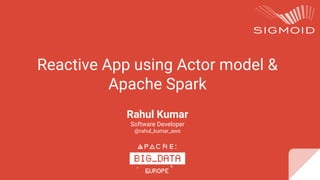 Reactive App using Actor model &
Apache Spark
Rahul Kumar
Software Developer
@rahul_kumar_aws
 