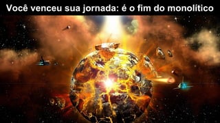 Você venceu sua jornada: é o fim do monolítico
 