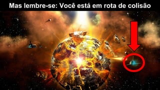 Mas lembre-se: Você está em rota de colisão
 