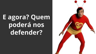 E agora? Quem
poderá nos
defender?
 
