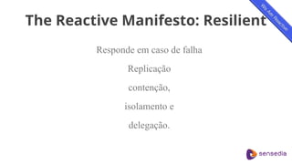 The Reactive Manifesto: Resilient
Responde em caso de falha
Replicação
contenção,
isolamento e
delegação.
 