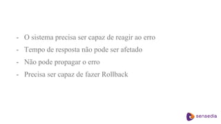 - O sistema precisa ser capaz de reagir ao erro
- Tempo de resposta não pode ser afetado
- Não pode propagar o erro
- Precisa ser capaz de fazer Rollback
 