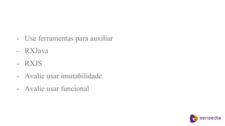 - Use ferramentas para auxiliar
- RXJava
- RXJS
- Avalie usar imutabilidade
- Avalie usar funcional
 
