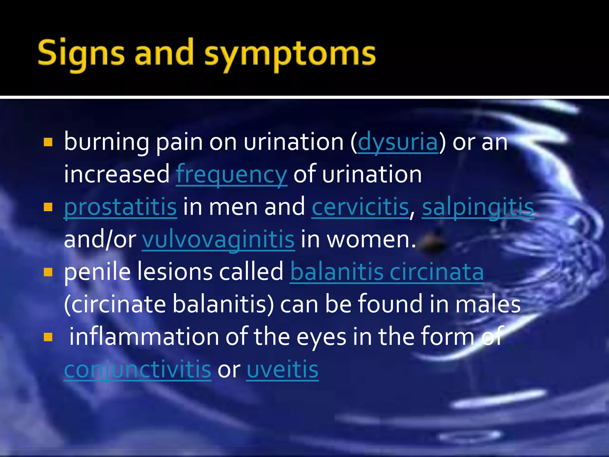    burning pain on urination (dysuria) or an
    increased frequency of urination
   prostatitis in men and cervicitis, salpingitis
    and/or vulvovaginitis in women.
   penile lesions called balanitis circinata
    (circinate balanitis) can be found in males
    inflammation of the eyes in the form of
    conjunctivitis or uveitis
 