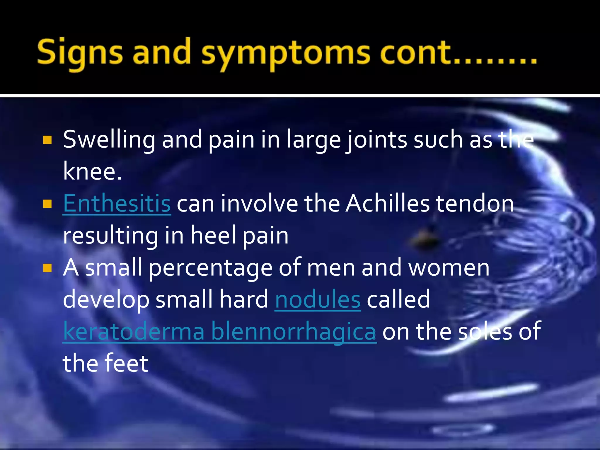    Swelling and pain in large joints such as the
    knee.
   Enthesitis can involve the Achilles tendon
    resulting in heel pain
   A small percentage of men and women
    develop small hard nodules called
    keratoderma blennorrhagica on the soles of
    the feet
 