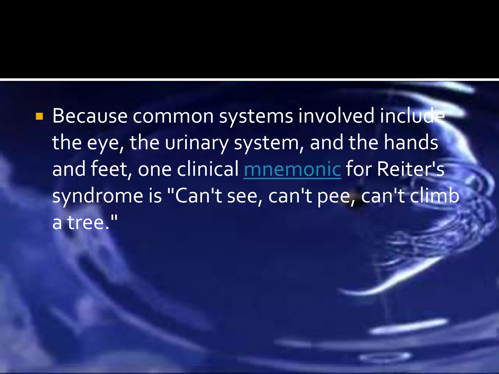    Because common systems involved include
    the eye, the urinary system, and the hands
    and feet, one clinical mnemonic for Reiter's
    syndrome is "Can't see, can't pee, can't climb
    a tree."
 