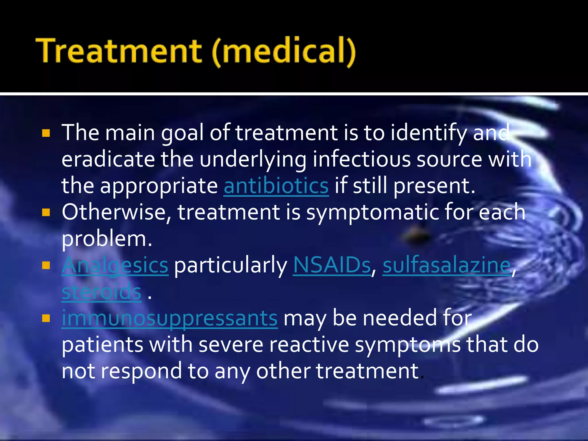    The main goal of treatment is to identify and
    eradicate the underlying infectious source with
    the appropriate antibiotics if still present.
   Otherwise, treatment is symptomatic for each
    problem.
   Analgesics particularly NSAIDs, sulfasalazine,
    steroids .
   immunosuppressants may be needed for
    patients with severe reactive symptoms that do
    not respond to any other treatment.
 