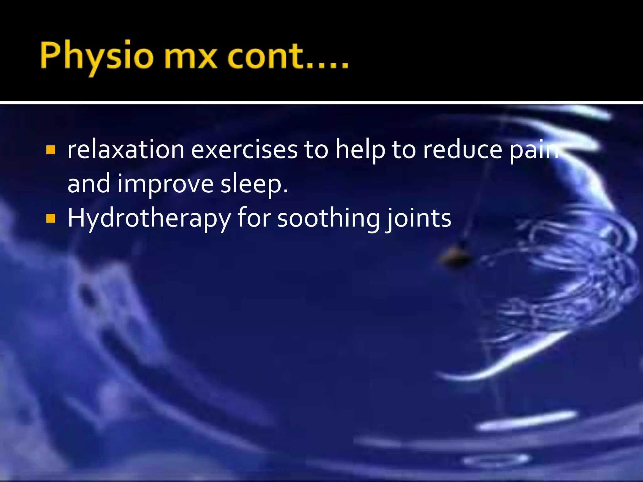    relaxation exercises to help to reduce pain
    and improve sleep.
   Hydrotherapy for soothing joints
 