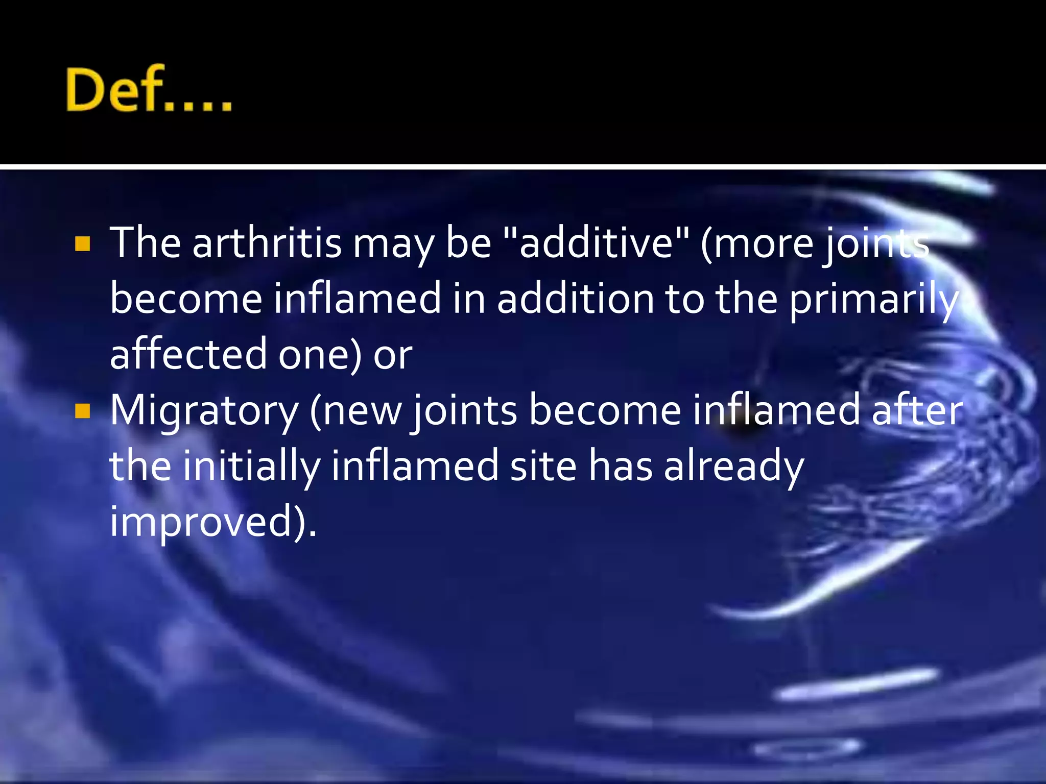    The arthritis may be "additive" (more joints
    become inflamed in addition to the primarily
    affected one) or
   Migratory (new joints become inflamed after
    the initially inflamed site has already
    improved).
 