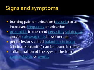    burning pain on urination (dysuria) or an
    increased frequency of urination
   prostatitis in men and cervicitis, salpingitis
    and/or vulvovaginitis in women.
   penile lesions called balanitis circinata
    (circinate balanitis) can be found in males
    inflammation of the eyes in the form of
    conjunctivitis or uveitis
 