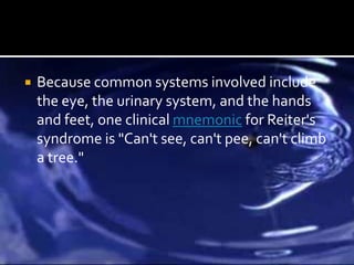   Because common systems involved include
    the eye, the urinary system, and the hands
    and feet, one clinical mnemonic for Reiter's
    syndrome is "Can't see, can't pee, can't climb
    a tree."
 