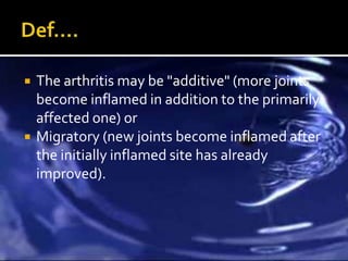    The arthritis may be "additive" (more joints
    become inflamed in addition to the primarily
    affected one) or
   Migratory (new joints become inflamed after
    the initially inflamed site has already
    improved).
 