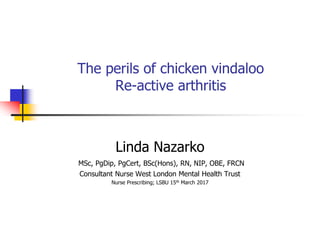 The perils of chicken vindaloo
Re-active arthritis
Linda Nazarko
MSc, PgDip, PgCert, BSc(Hons), RN, NIP, OBE, FRCN
Consultant Nurse West London Mental Health Trust
Nurse Prescribing; LSBU 15th March 2017
 