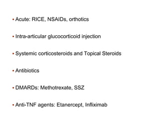  Acute: RICE, NSAIDs, orthotics
 Intra-articular glucocorticoid injection
 Systemic corticosteroids and Topical Steroids
 Antibiotics
 DMARDs: Methotrexate, SSZ
 Anti-TNF agents: Etanercept, Infliximab
 