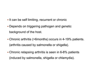  It can be self limiting, recurrent or chronic
 Depends on triggering pathogen and genetic
background of the host.
 Chronic arthritis (>6months) occurs in 4-19% patients.
(arthritis caused by salmonella or shigella).
 Chronic relapsing arthritis is seen in 6-8% patients
(induced by salmonella, shigella or chlamydia).
 
