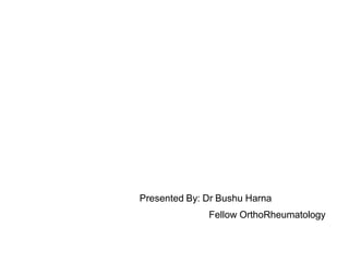 Presented By: Dr Bushu Harna
Fellow OrthoRheumatology
 