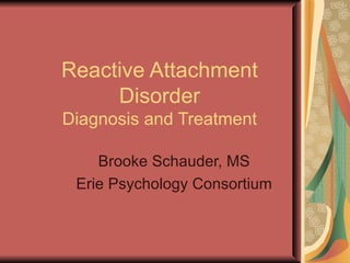 Reactive Attachment Disorder Diagnosis and Treatment Brooke Schauder, MS Erie Psychology Consortium 
