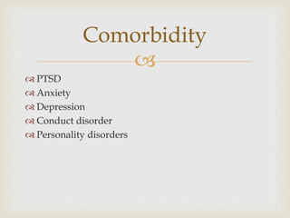 
 PTSD
 Anxiety
 Depression
 Conduct disorder
 Personality disorders
Comorbidity
 