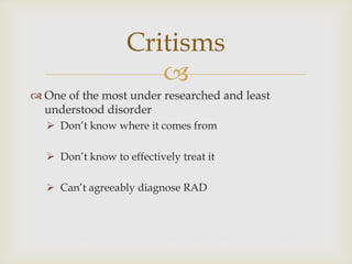 
 One of the most under researched and least
understood disorder
 Don’t know where it comes from
 Don’t know to effectively treat it
 Can’t agreeably diagnose RAD
Critisms
 