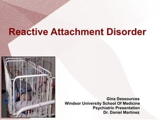 Reactive Attachment Disorder
Gina Dessources
Windsor University School Of Medicine
Psychiatric Presentation
Dr. Daniel Martinez
 