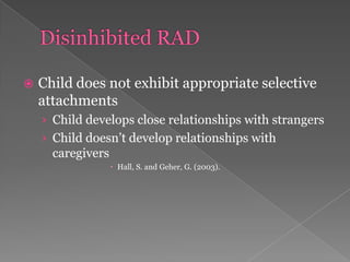 Disinhibited RADChild does not exhibit appropriate selective attachmentsChild develops close relationships with strangersChild doesn’t develop relationships with caregiversHall, S. and Geher, G. (2003). 