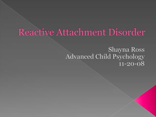 Reactive Attachment Disorder Shayna Ross Advanced Child Psychology 11-20-08 