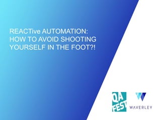 REACTive AUTOMATION:
HOW TO AVOID SHOOTING
YOURSELF IN THE FOOT?!
 