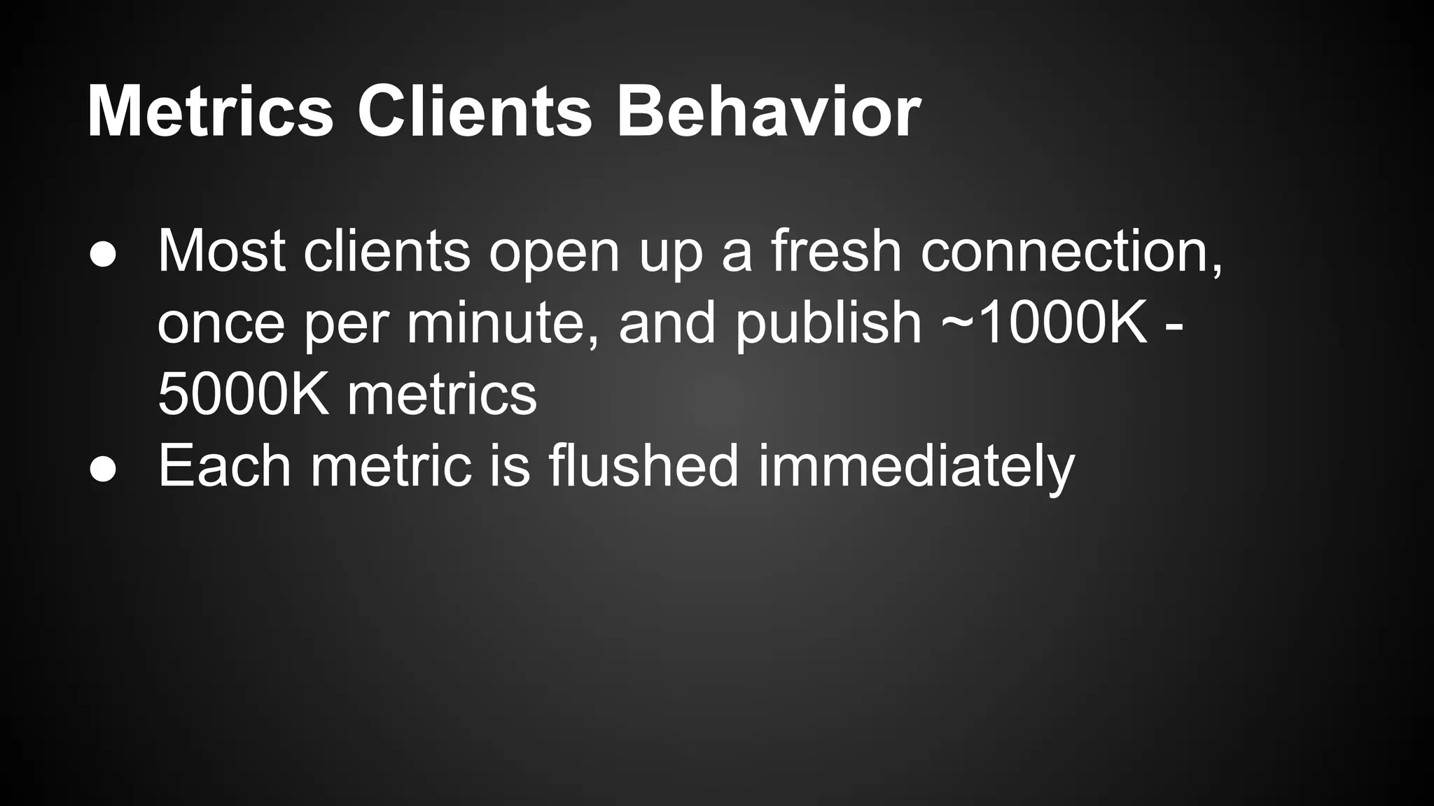Metrics Clients Behavior
● Most clients open up a fresh connection,
once per minute, and publish ~1000K -
5000K metrics
● Each metric is flushed immediately
 