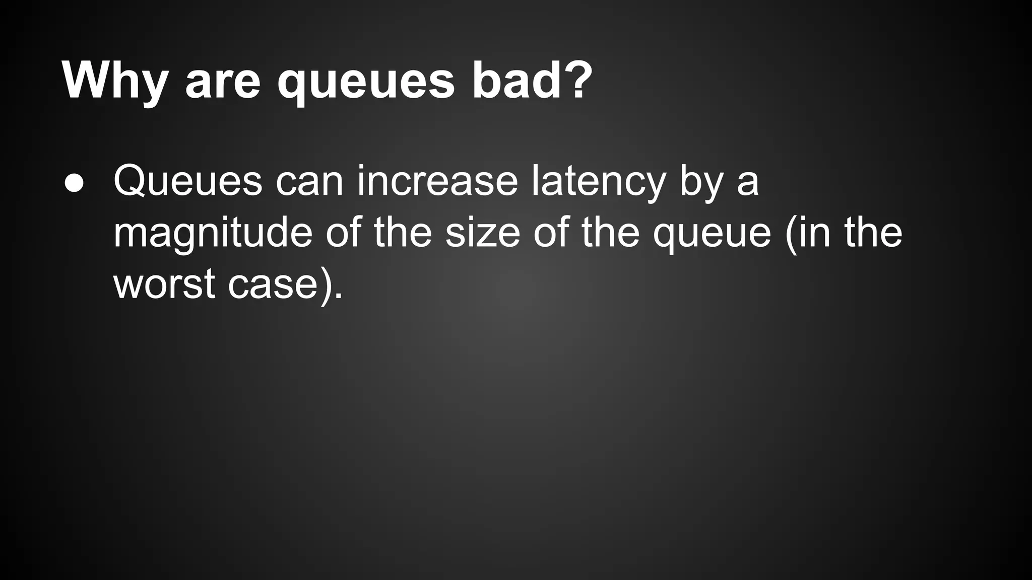 Why are queues bad?
● Queues can increase latency by a
magnitude of the size of the queue (in the
worst case).
 