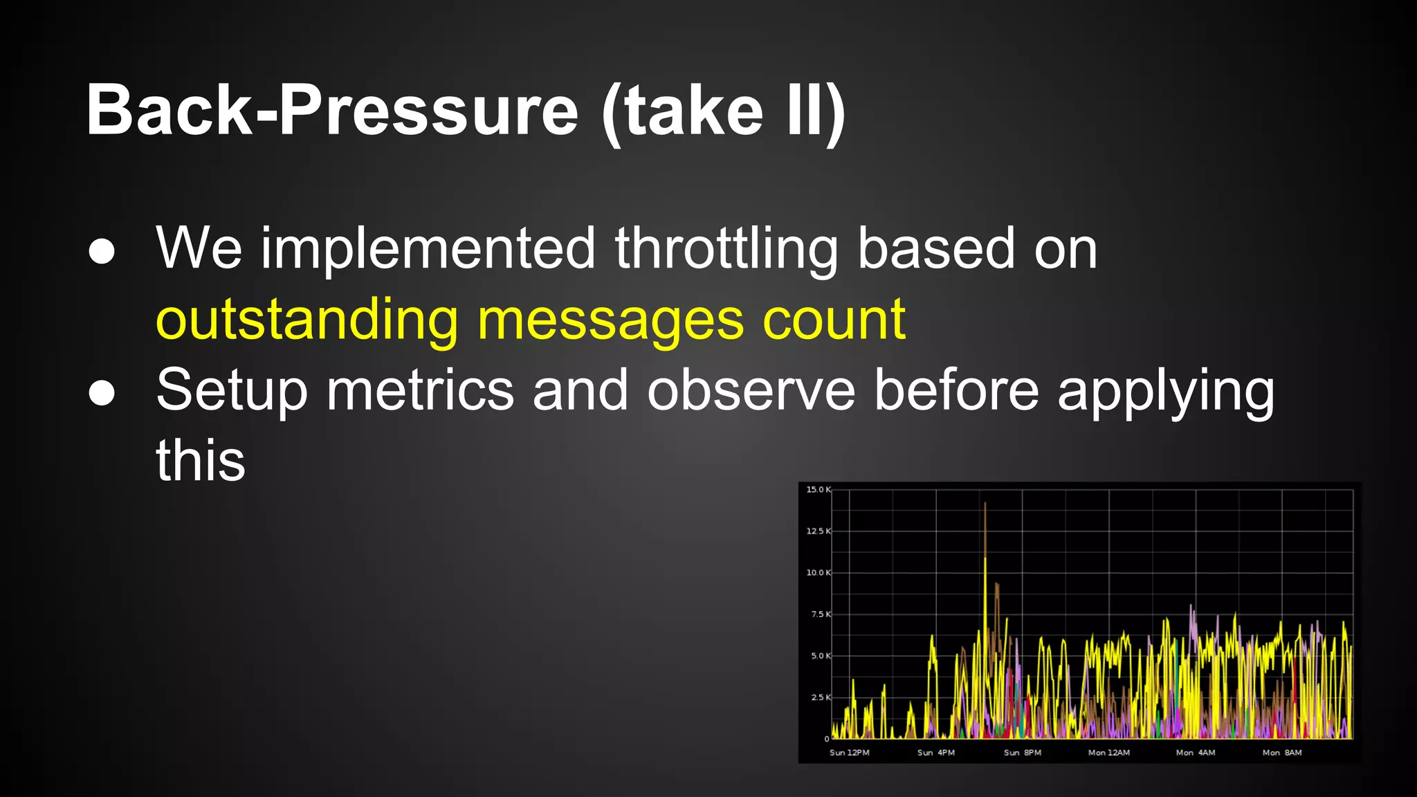 Back-Pressure (take II)
● We implemented throttling based on
outstanding messages count
● Setup metrics and observe before applying
this
 