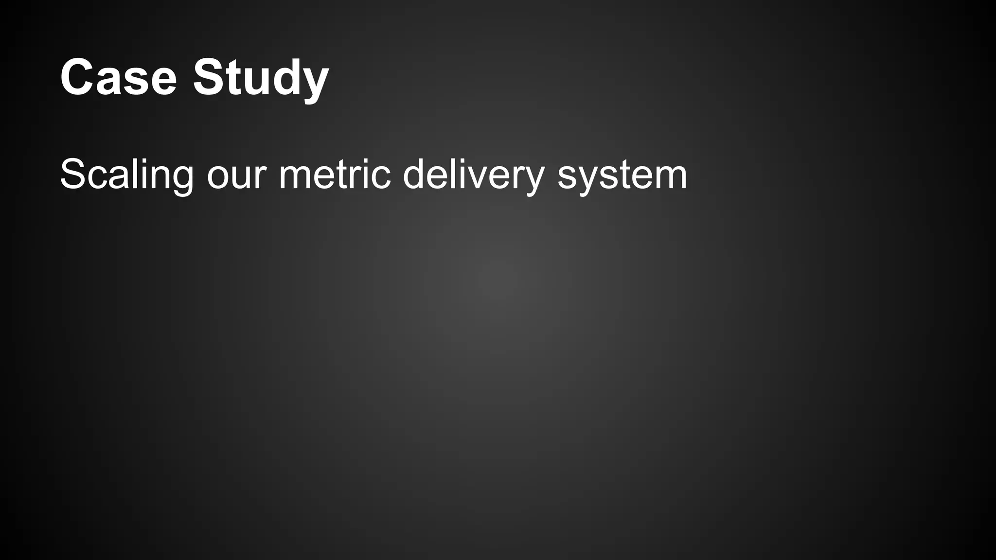 Case Study
Scaling our metric delivery system
 