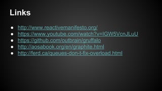 Links
● http://www.reactivemanifesto.org/
● https://www.youtube.com/watch?v=IGW5VcnJLuU
● https://github.com/outbrain/gruffalo
● http://aosabook.org/en/graphite.html
● http://ferd.ca/queues-don-t-fix-overload.html
 