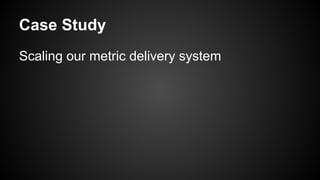 Case Study
Scaling our metric delivery system
 