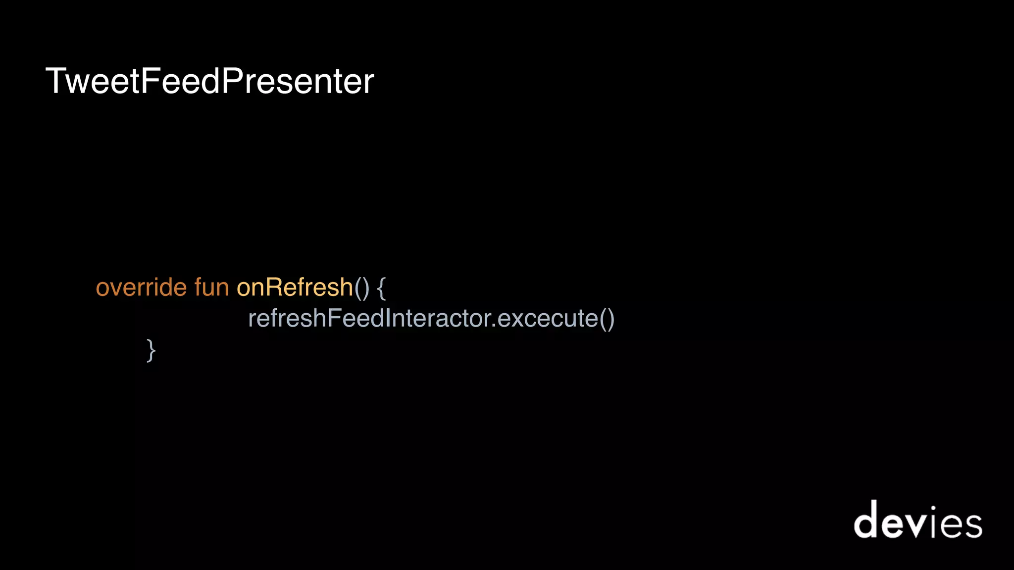 override fun onRefresh() { 
refreshFeedInteractor.excecute() 
}
TweetFeedPresenter
 