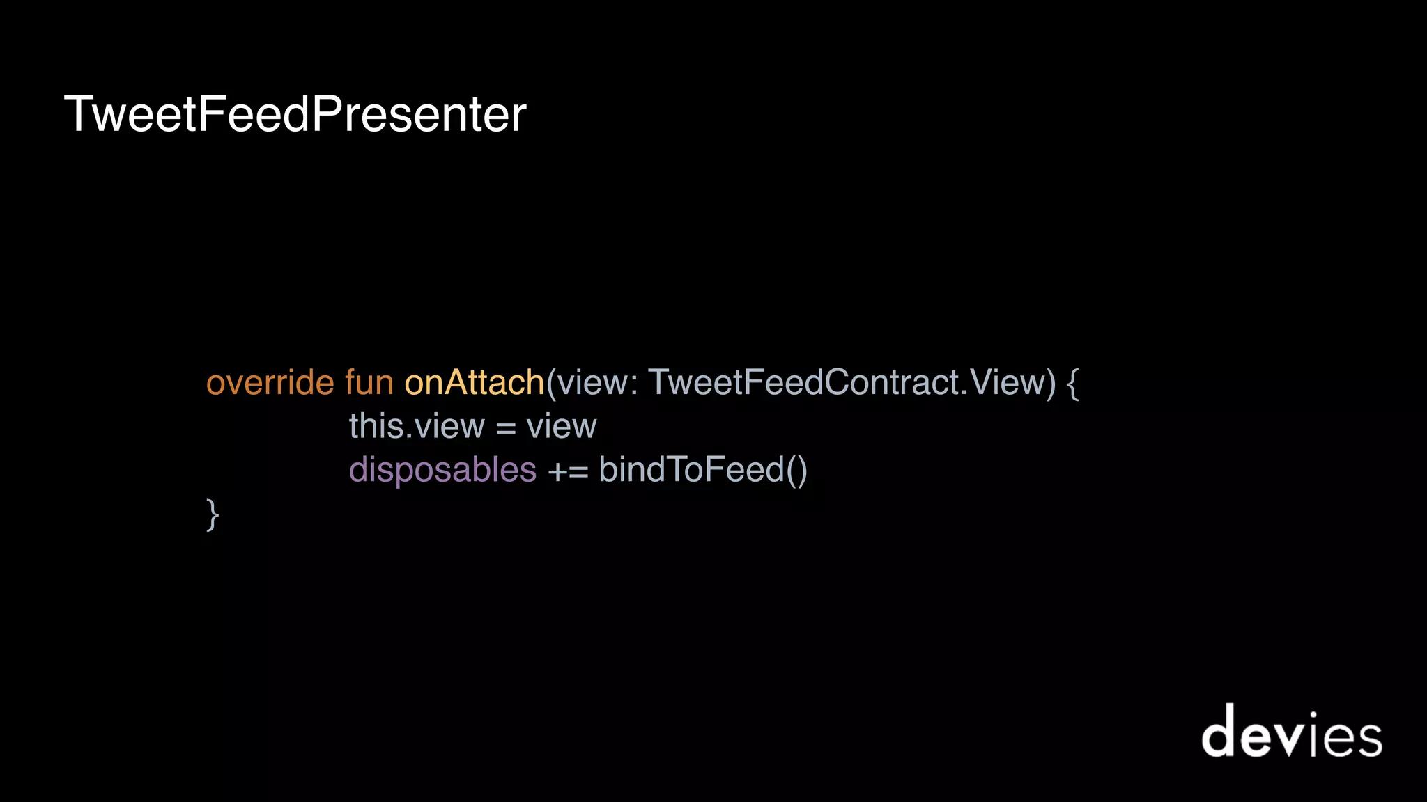 override fun onAttach(view: TweetFeedContract.View) { 
this.view = view 
disposables += bindToFeed() 
}
TweetFeedPresenter
 