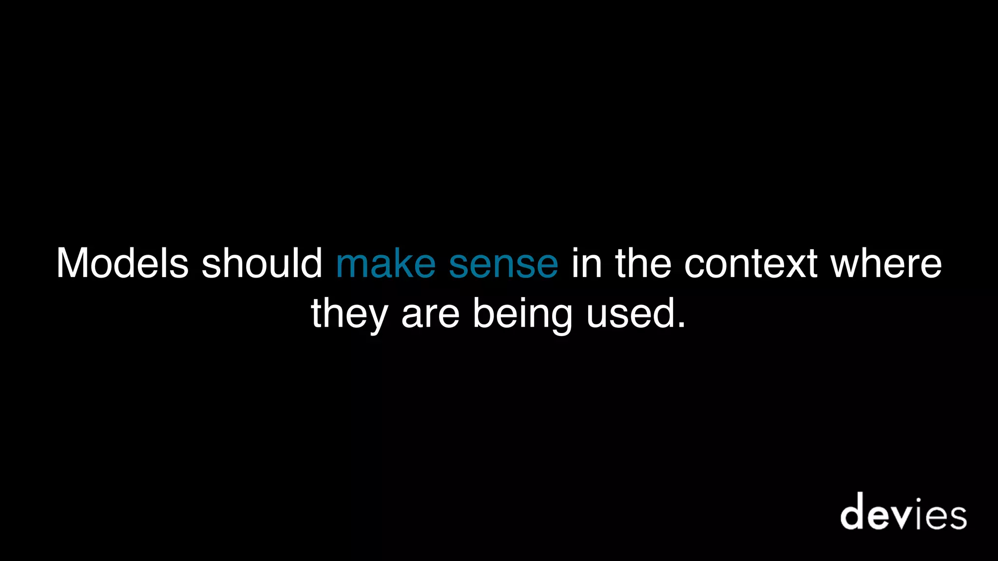 Models should make sense in the context where
they are being used.
 