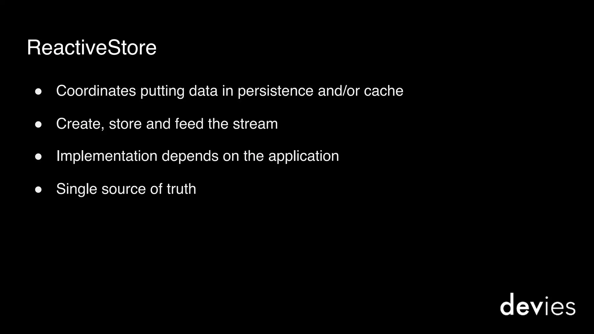 ReactiveStore
! Coordinates putting data in persistence and/or cache
! Create, store and feed the stream
! Implementation depends on the application
! Single source of truth
 