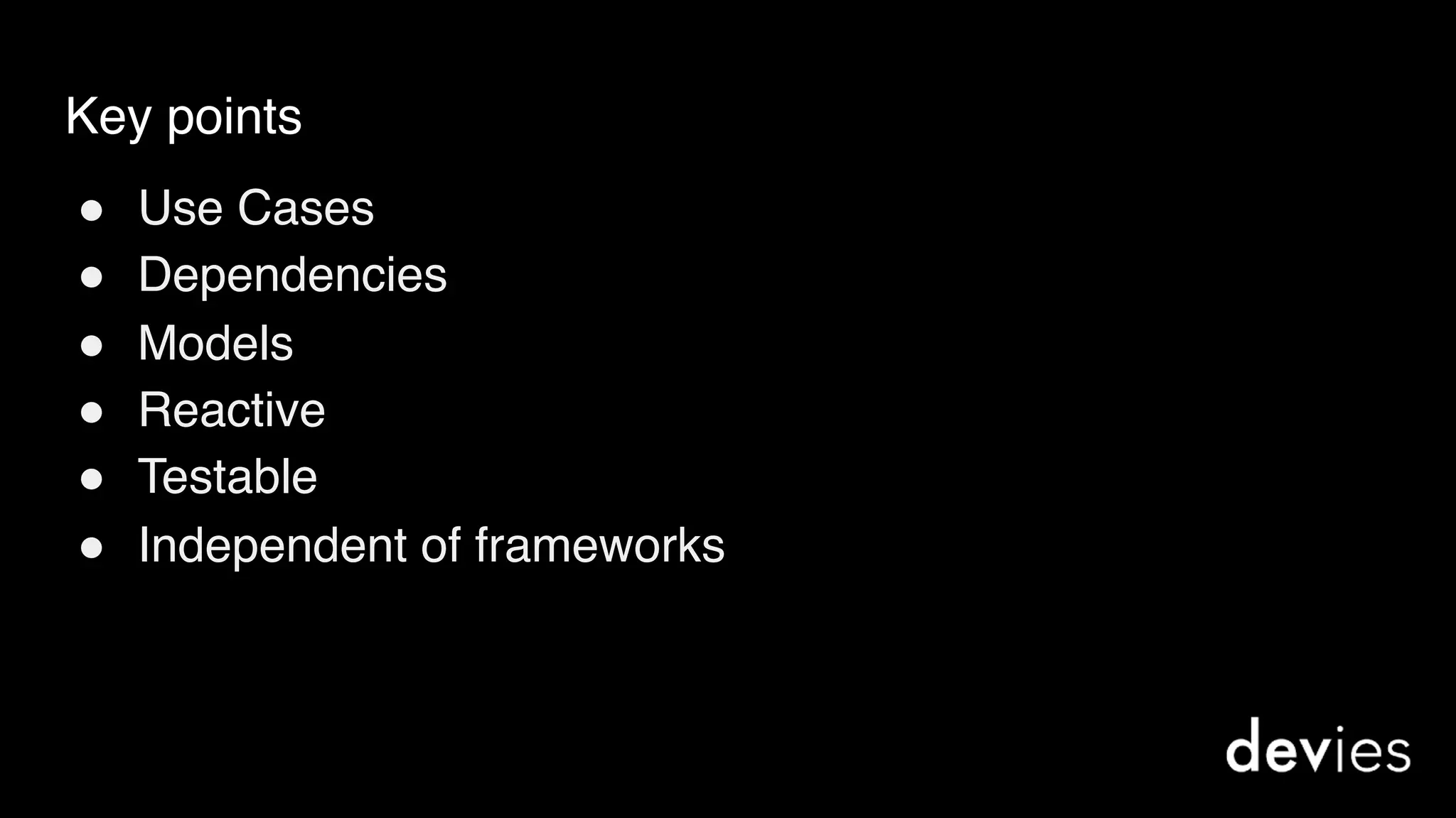 Key points
! Use Cases
! Dependencies
! Models
! Reactive
! Testable
! Independent of frameworks
 