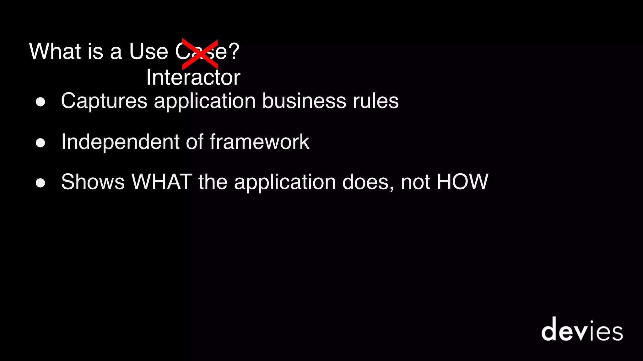 What is a Use Case?
! Captures application business rules
! Independent of framework
! Shows WHAT the application does, not HOWX
Interactor
 