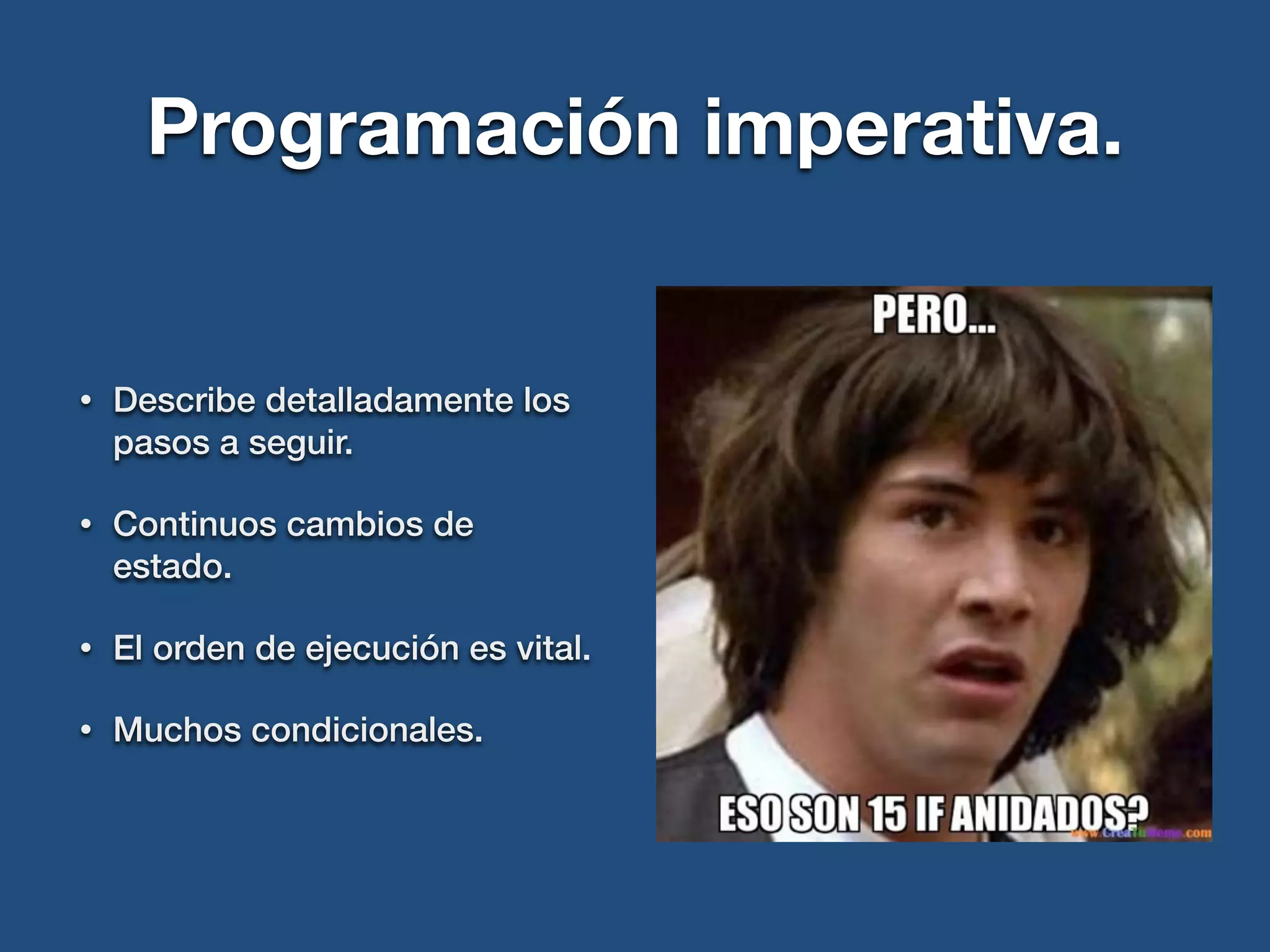 Programación imperativa.
• Describe detalladamente los
pasos a seguir.
• Continuos cambios de
estado.
• El orden de ejecución es vital.
• Muchos condicionales.
 