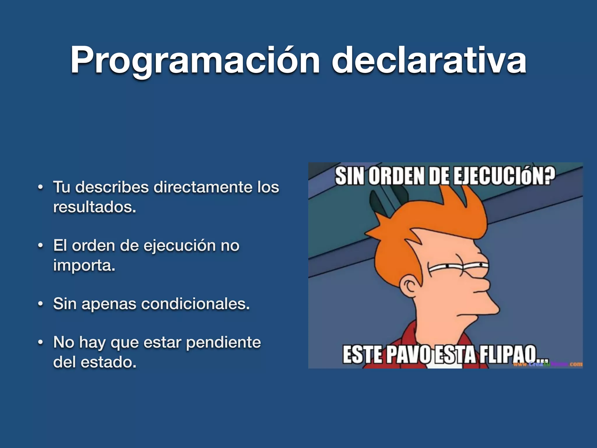 Programación declarativa
• Tu describes directamente los
resultados.
• El orden de ejecución no
importa.
• Sin apenas condicionales.
• No hay que estar pendiente
del estado.
 