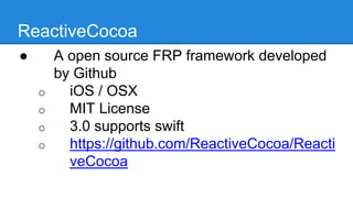 ReactiveCocoa
● A open source FRP framework
developed by Github
o iOS / OSX
o MIT License
o 3.0 supports swift
o https://github.com/ReactiveCocoa/Re
activeCocoa
 