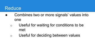 ● Combines two or more signals’ values
into one
o Useful for waiting for conditions to be
met
o Useful for deciding between values
Reduce
 