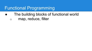 Functional Programming
● The building blocks of functional world
o map, reduce, filter
 