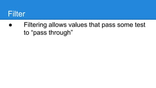 Filter
● Filtering allows values that pass some
test to “pass through”
 