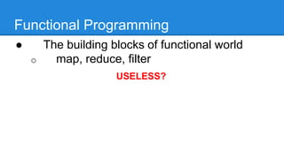 Functional Programming
● The building blocks of functional world
o map, reduce, filter
USELESS?
 