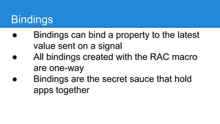 Bindings
● Bindings can bind a property to the
latest value sent on a signal
● All bindings created with the RAC
macro are one-way
● Bindings are the secret sauce that hold
apps together
 