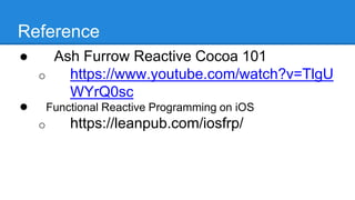 Reference
● Ash Furrow Reactive Cocoa 101
o https://www.youtube.com/watch?v=Tl
gUWYrQ0sc
● Functional Reactive Programming on iOS
o https://leanpub.com/iosfrp/
 