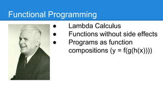 Functional Programming
● Lambda Calculus
● Functions without side
effects
● Programs as function
compositions (y =
f(g(h(x))))
 